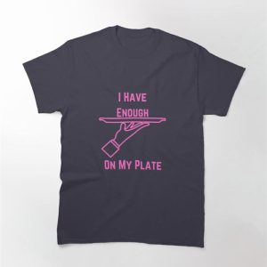 I Have Enough On My Plate Classic T-Shirt Hoodie