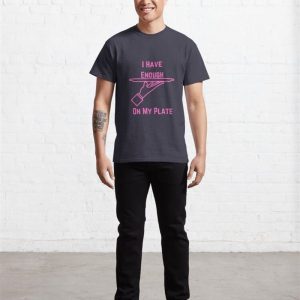 I Have Enough On My Plate Classic T Shirt Hoodie 4