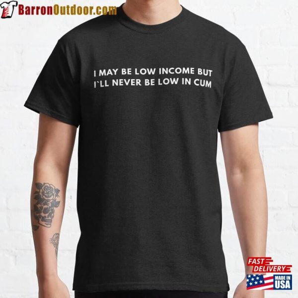 I May Be Low Income But I`Ll Never In Cum Classic T-Shirt Sweatshirt