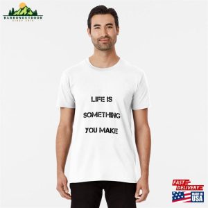 Life Is Something You Make Premium T-Shirt Hoodie Sweatshirt