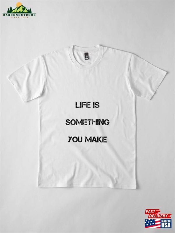 Life Is Something You Make Premium T-Shirt Hoodie Sweatshirt