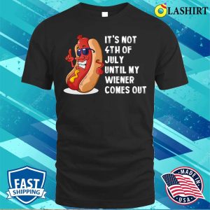 4th Of July T-shirt, Hotdog It’s Not 4th Of July Until My Wiener Comes Out T-shirt