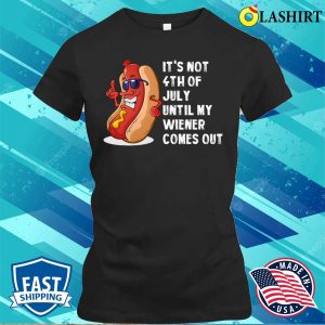 4th Of July T-shirt, Hotdog It’s Not 4th Of July Until My Wiener Comes Out T-shirt