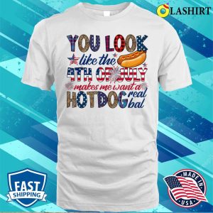 4th Of July T-shirt, You Look Like 4th Of July Makes Me Want A Hot Dog Real Bad T-shirt