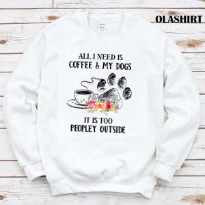 All I Need Is Coffee And My Dogs It’s Too Peopley Shirt