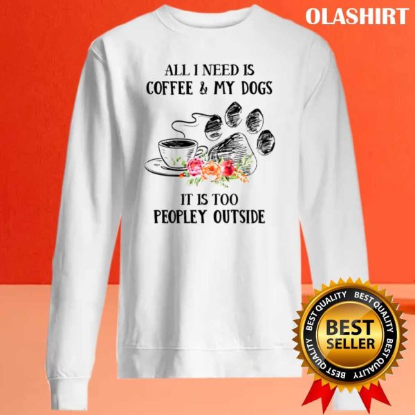 All I Need Is Coffee And My Dogs It’s Too Peopley Shirt