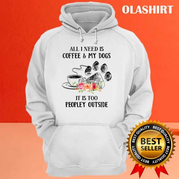 All I Need Is Coffee And My Dogs It’s Too Peopley Shirt