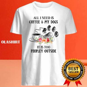 All I Need Is Coffee And My Dogs Its Too Peopley Shirt 4