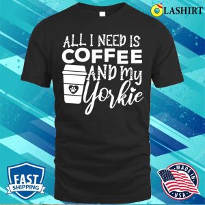 All I Need Is Coffee And My Yorkie Gift Coffee And Dog Lovers T shirt 1