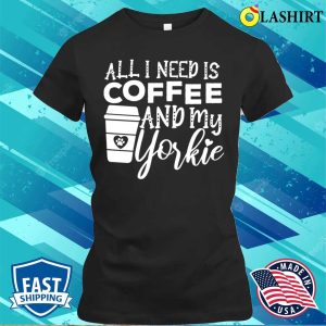 All I Need Is Coffee And My Yorkie Gift Coffee And Dog Lovers T shirt 2