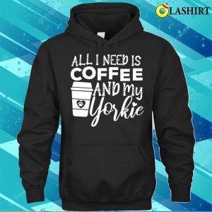 All I Need Is Coffee And My Yorkie Gift Coffee And Dog Lovers T shirt 3