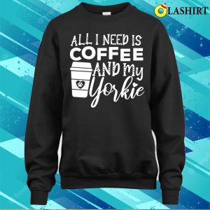 All I Need Is Coffee And My Yorkie Gift Coffee And Dog Lovers T shirt 4