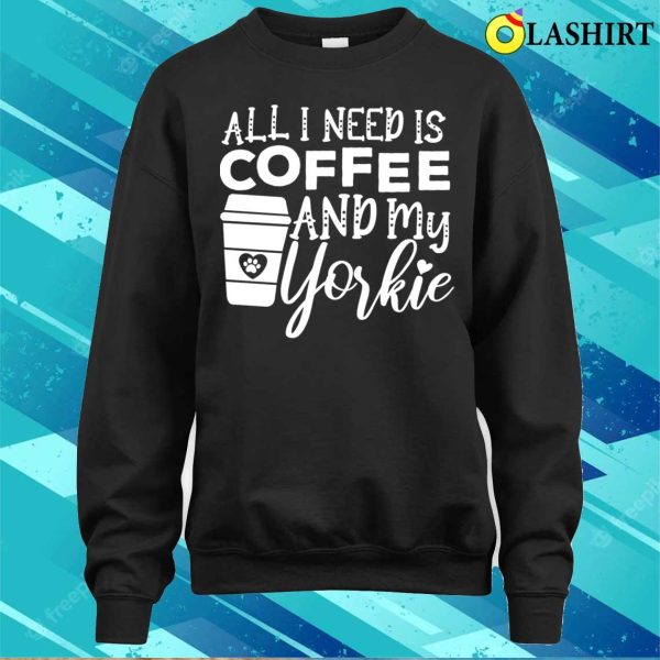 All I Need Is Coffee And My Yorkie Gift Coffee And Dog Lovers T-shirt