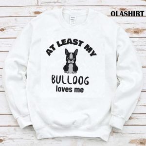 At Least My Bulldog Loves Me Funny Dog Quote Shirt 1