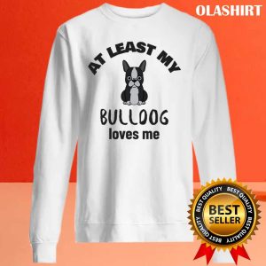 At Least My Bulldog Loves Me Funny Dog Quote Shirt 2