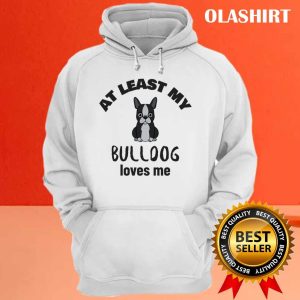 At Least My Bulldog Loves Me Funny Dog Quote Shirt 3