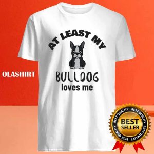 At Least My Bulldog Loves Me Funny Dog Quote Shirt 4