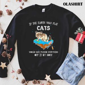 Cats If The Earth Was Flat Cats Would Have Pushed Everything Off It By Now Shirt 1