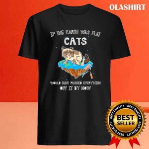 Cats If The Earth Was Flat Cats Would Have Pushed Everything Off It By Now Shirt 4