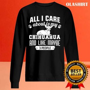 Chihuahua Dog All I Care About Is My Chihuahua And Like Maybe 3 People Shirt 2