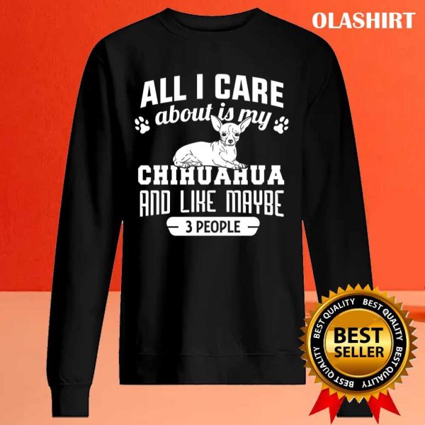 Chihuahua Dog All I Care About Is My Chihuahua And Like Maybe 3 People Shirt