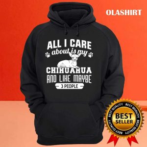 Chihuahua Dog All I Care About Is My Chihuahua And Like Maybe 3 People Shirt 3