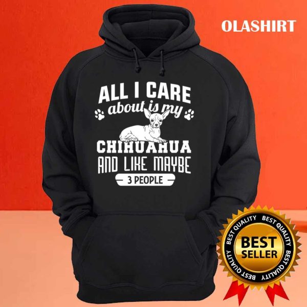 Chihuahua Dog All I Care About Is My Chihuahua And Like Maybe 3 People Shirt