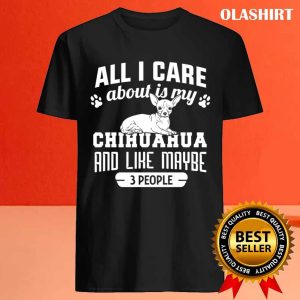 Chihuahua Dog All I Care About Is My Chihuahua And Like Maybe 3 People Shirt 4