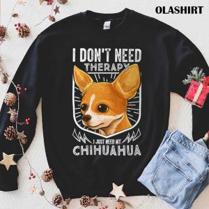 Chihuahua Dog I Dont Need Therapy I Just Need My Chihuahua Shirt 1