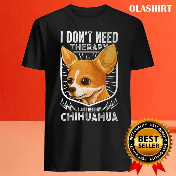 Chihuahua Dog I Don’t Need Therapy I Just Need My Chihuahua Shirt