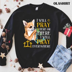 Chihuahua Dog I Will Pray Here Or There I Will Pray T shirt 1