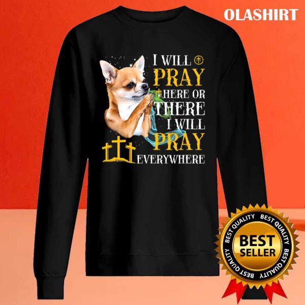 Chihuahua Dog I Will Pray Here Or There I Will Pray T-shirt