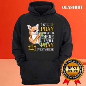 Chihuahua Dog I Will Pray Here Or There I Will Pray T shirt 3