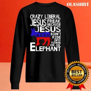 Crazy Liberal Jesus Freak Because Jesus Didnt Ride Into Town On An Elephant T Shirt 2