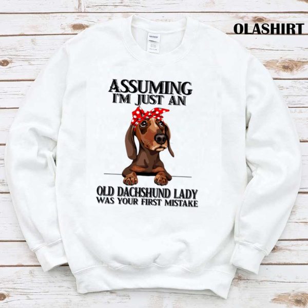 Dachshund Dog Assuming Im Just An Old Dachshund Lady Was Your Fist Mistake T-shirt