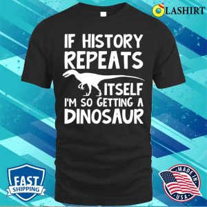 Dinosaur Lover T-shirt, If History Repeats Itself Im So Getting A Dinosaur T-shirt