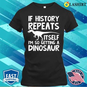 Dinosaur Lover T-shirt, If History Repeats Itself Im So Getting A Dinosaur T-shirt