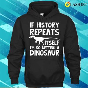 Dinosaur Lover T shirt If History Repeats Itself Im So Getting A Dinosaur T shirt 3