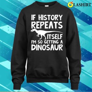 Dinosaur Lover T shirt If History Repeats Itself Im So Getting A Dinosaur T shirt 4