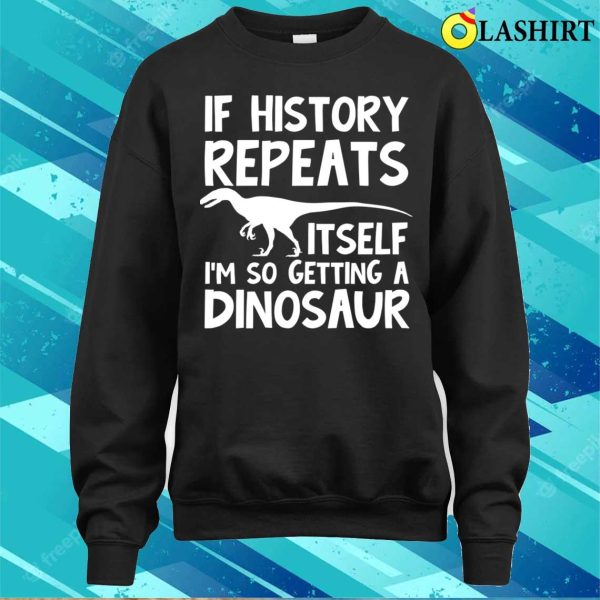 Dinosaur Lover T-shirt, If History Repeats Itself Im So Getting A Dinosaur T-shirt