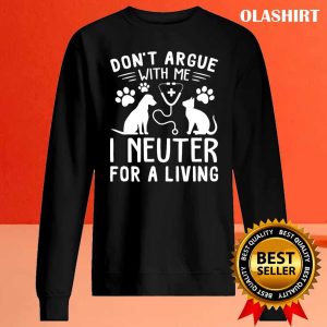 Dog And Cat Nure Don’t Argue With Me I Neuter For A Living Shirt