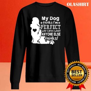 Dog Lover, My Dog Think I’m Perfect Who Cares What Anyone Thinks T-shirt