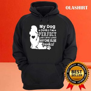 Dog Lover My Dog Think Im Perfect Who Cares What Anyone Thinks T shirt 3