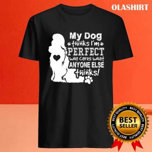 Dog Lover My Dog Think Im Perfect Who Cares What Anyone Thinks T shirt 4