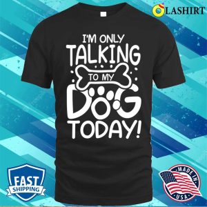 Dog Lover T shirt Im Only Talking To My Dog Today T shirt 1