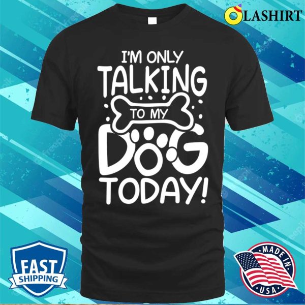 Dog Lover T-shirt, Im Only Talking To My Dog Today T-shirt