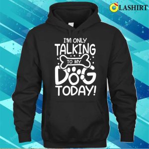 Dog Lover T shirt Im Only Talking To My Dog Today T shirt 3