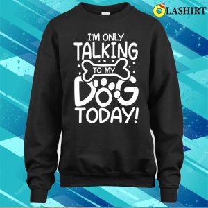 Dog Lover T shirt Im Only Talking To My Dog Today T shirt 4