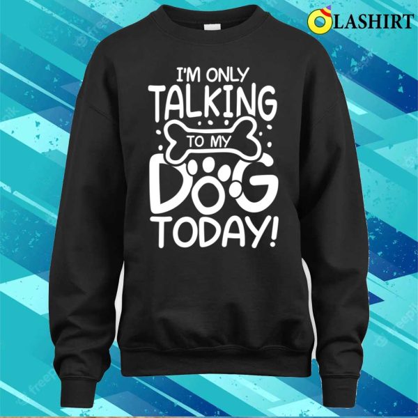 Dog Lover T-shirt, Im Only Talking To My Dog Today T-shirt