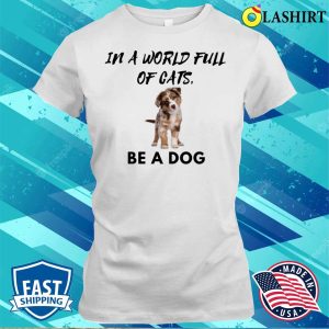 Dog T shirt In A World Full Of Cats Be A Dog T shirt 1